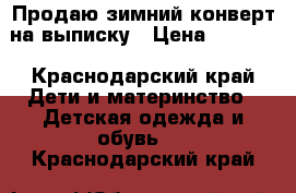 Продаю зимний конверт на выписку › Цена ­ 1 500 - Краснодарский край Дети и материнство » Детская одежда и обувь   . Краснодарский край